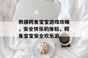 救援鳄鱼宝宝游戏攻略,安全快乐的体验,鳄鱼宝宝安全欢乐游