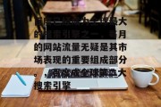 百度已经成为全球最大的搜索引擎之一,每月的网站流量无疑是其市场表现的重要组成部分。,百度成全球第二大搜索引擎 百度已经成为全球最大的搜索引擎之一,每月的网站流量无疑是其市场表现的重要组成部分。,百度成全球第二大搜索引擎