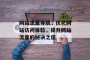 网站流量导航,优化网站访问体验,提升网站流量的秘诀之道 网站流量导航,优化网站访问体验,提升网站流量的秘诀之道