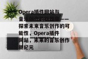 Opera插件网站与音乐创作的新篇章——探索未来音乐创作的可能性，Opera插件网站，未来的音乐创作新纪元