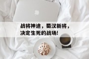 战将神途,蜀汉新将,决定生死的战场! 战将神途,蜀汉新将,决定生死的战场!