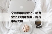 宁波做网站优化,助力企业互联网发展,抢占市场先机 宁波做网站优化,助力企业互联网发展,抢占市场先机