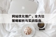 网站优化推广,全方位策略解析与实战指南 网站优化推广,全方位策略解析与实战指南