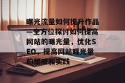 曝光流量如何提升作品—全方位探讨如何提高网站的曝光量，优化SEO，提高网站曝光量的策略和实践
