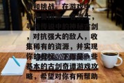 古剑奇谭是一款极具探索和策略性的游戏,其中包含了许多丰富的剧情和挑战。在游戏中,你需要扮演一名剑士,寻找传说中的神秘古剑,对抗强大的敌人,收集稀有的资源,并实现你的目标。下面是一些基本的古剑奇谭游戏攻略,希望对你有所帮助。,古剑奇谭,如何战胜强大敌人,采集稀有资源,实现你的目标?
