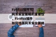 Firefox插件与网页安全策略的重要性,Firefox插件如何增强网页安全策略? Firefox插件与网页安全策略的重要性,Firefox插件如何增强网页安全策略?