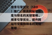 搜索引擎优化(SEO)推广,提高网站可见度与排名的关键策略,搜索引擎优化,提升网站可见度和排名的关键策略 搜索引擎优化(SEO)推广,提高网站可见度与排名的关键策略,搜索引擎优化,提升网站可见度和排名的关键策略