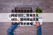 互联网营销策略,怀来网站SEO,怀来优化SEO,提升网站流量与转化率的策略 互联网营销策略,怀来网站SEO,怀来优化SEO,提升网站流量与转化率的策略