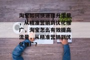 淘宝如何快速提升流量,从精准营销到优化推广,淘宝怎么有效提高流量,从精准营销到优化推广? 淘宝如何快速提升流量,从精准营销到优化推广,淘宝怎么有效提高流量,从精准营销到优化推广?