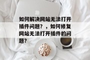 如何解决网站无法打开插件问题?,如何修复网站无法打开插件的问题? 如何解决网站无法打开插件问题?,如何修复网站无法打开插件的问题?