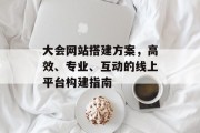大会网站搭建方案,高效、专业、互动的线上平台构建指南 大会网站搭建方案,高效、专业、互动的线上平台构建指南