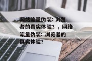 网站流量伪装: 浏览者的真实体验?,网络流量伪装: 浏览者的真实体验? 网站流量伪装: 浏览者的真实体验?,网络流量伪装: 浏览者的真实体验?