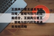 王国两位君王通关视频攻略,策略与技巧的完美结合,王国两位君王,策略与技巧的完美通关视频攻略 王国两位君王通关视频攻略,策略与技巧的完美结合,王国两位君王,策略与技巧的完美通关视频攻略