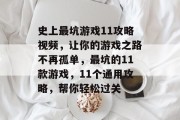 史上最坑游戏11攻略视频,让你的游戏之路不再孤单,最坑的11款游戏,11个通用攻略,帮你轻松过关 史上最坑游戏11攻略视频,让你的游戏之路不再孤单,最坑的11款游戏,11个通用攻略,帮你轻松过关