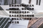 日本游戏攻略网的五大攻略秘籍,带你成为世界顶级的游戏高手!,五大日本游戏攻略秘籍,教你从入门到精通,成才之路 日本游戏攻略网的五大攻略秘籍,带你成为世界顶级的游戏高手!,五大日本游戏攻略秘籍,教你从入门到精通,成才之路