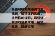 最强烧脑游戏通关攻略视频，解锁你的思维，挑战你的极限，最强烧脑游戏通关攻略，解锁思维，挑战极限