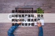 提升网站SEO功能,以增加用户体验,优化网站SEO,提高用户体验的关键步骤 提升网站SEO功能,以增加用户体验,优化网站SEO,提高用户体验的关键步骤