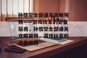 孙悟空全部通关攻略视频——游戏玩家的必备指南，孙悟空全部通关攻略视频，游戏玩家的必备指南