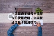 中国联通手机号卡流量卡的使用攻略,中国联通流量卡使用技巧 中国联通手机号卡流量卡的使用攻略,中国联通流量卡使用技巧
