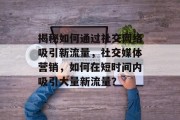 揭秘如何通过社交网络吸引新流量,社交媒体营销,如何在短时间内吸引大量新流量? 揭秘如何通过社交网络吸引新流量,社交媒体营销,如何在短时间内吸引大量新流量?