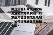 提升河北石家庄淘宝店流量的策略及实践，石家庄淘宝店铺流量攻略，如何提升转化率和销售额?