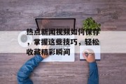 热点新闻视频如何保存，掌握这些技巧，轻松收藏精彩瞬间