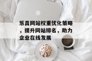 乐昌网站权重优化策略，提升网站排名，助力企业在线发展