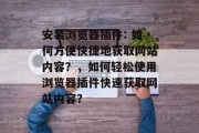 安装浏览器插件: 如何方便快捷地获取网站内容？，如何轻松使用浏览器插件快速获取网站内容？