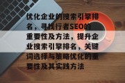优化企业的搜索引擎排名,寻找行者SEO的重要性及方法,提升企业搜索引擎排名,关键词选择与策略优化的重要性及其实践方法 优化企业的搜索引擎排名,寻找行者SEO的重要性及方法,提升企业搜索引擎排名,关键词选择与策略优化的重要性及其实践方法