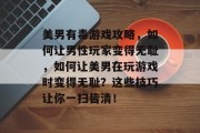 美男有毒游戏攻略,如何让男性玩家变得无耻,如何让美男在玩游戏时变得无耻?这些技巧让你一扫皆清! 美男有毒游戏攻略,如何让男性玩家变得无耻,如何让美男在玩游戏时变得无耻?这些技巧让你一扫皆清!