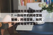 如何提升流量值最划算?一份科学的网络营销策略,网络营销,如何通过策略提升流量? 如何提升流量值最划算?一份科学的网络营销策略,网络营销,如何通过策略提升流量?