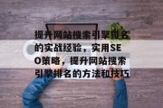提升网站搜索引擎排名的实战经验,实用SEO策略,提升网站搜索引擎排名的方法和技巧 提升网站搜索引擎排名的实战经验,实用SEO策略,提升网站搜索引擎排名的方法和技巧