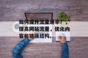 如何提升流量速率?,提高网站流量,优化内容和链接结构。 如何提升流量速率?,提高网站流量,优化内容和链接结构。