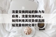 流量交换网站的魅力与应用,流量交换网站,如何利用其优势提高网站流量和转化率? 流量交换网站的魅力与应用,流量交换网站,如何利用其优势提高网站流量和转化率?