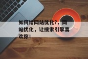 如何给网站优化?,网站优化,让搜索引擎喜欢你! 如何给网站优化?,网站优化,让搜索引擎喜欢你!