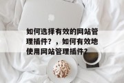 如何选择有效的网站管理插件?,如何有效地使用网站管理插件? 如何选择有效的网站管理插件?,如何有效地使用网站管理插件?