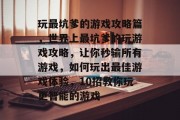 玩最坑爹的游戏攻略篇，世界上最坑爹的玩游戏攻略，让你秒输所有游戏，如何玩出最佳游戏体验，10招教你玩更智能的游戏