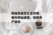 网站性能优化全攻略,提升网站速度,增强用户体验 网站性能优化全攻略,提升网站速度,增强用户体验