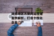 湖南地区方便网站搭建案例解析,打造个性化企业门户 湖南地区方便网站搭建案例解析,打造个性化企业门户