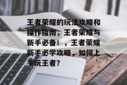 王者荣耀的玩法攻略和操作指南，王者荣耀与新手必备！，王者荣耀新手必学攻略，如何上手玩王者？