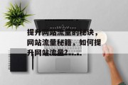 提升网站流量的秘诀,网站流量秘籍,如何提升网站流量? 提升网站流量的秘诀,网站流量秘籍,如何提升网站流量?