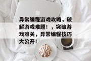 异常编程游戏攻略，破解游戏难题！，突破游戏难关，异常编程技巧大公开！