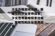 少女攻略游戏攻略,策略性的少女世界探索,少女世界策略探索攻略,策略性的少女世界探索