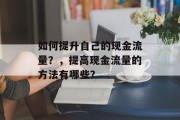 如何提升自己的现金流量?,提高现金流量的方法有哪些? 如何提升自己的现金流量?,提高现金流量的方法有哪些?