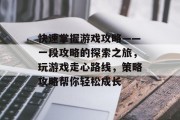 快速掌握游戏攻略——一段攻略的探索之旅，玩游戏走心路线，策略攻略帮你轻松成长
