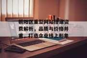 朝阳区重型网站搭建资费解析,品质与价格并重,打造企业线上形象 朝阳区重型网站搭建资费解析,品质与价格并重,打造企业线上形象