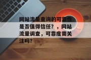 网站流量查询的可靠性是否值得信任?,网站流量调查,可靠度需关注吗? 网站流量查询的可靠性是否值得信任?,网站流量调查,可靠度需关注吗?