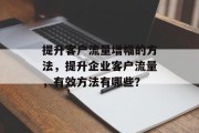 提升客户流量增幅的方法,提升企业客户流量,有效方法有哪些? 提升客户流量增幅的方法,提升企业客户流量,有效方法有哪些?