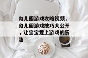 幼儿园游戏攻略视频,幼儿园游戏技巧大公开,让宝宝爱上游戏的乐趣 幼儿园游戏攻略视频,幼儿园游戏技巧大公开,让宝宝爱上游戏的乐趣