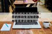 神速云流量官方网站,您的移动生活加速器,尽享高速云端体验! 神速云流量官方网站,您的移动生活加速器,尽享高速云端体验!